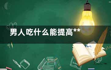 男人吃什么能提高***持久 吃什么能够提高男人***持久(男人吃什么能提高战斗力)